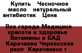 Купить : Чесночное масло - натуральный антибиотик › Цена ­ 2 685 - Все города Медицина, красота и здоровье » Витамины и БАД   . Карачаево-Черкесская респ.,Карачаевск г.